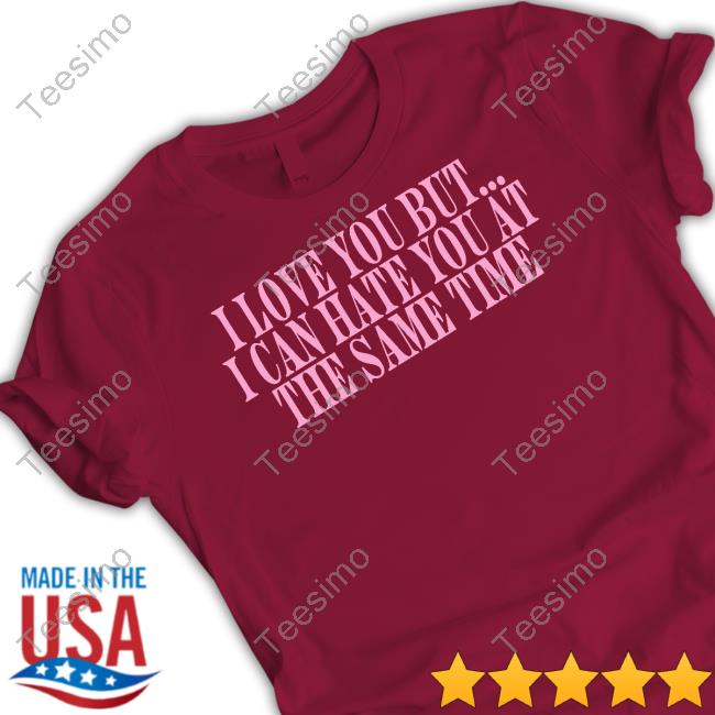 I Love You But I Can Hate You At The Same Time T Shirts