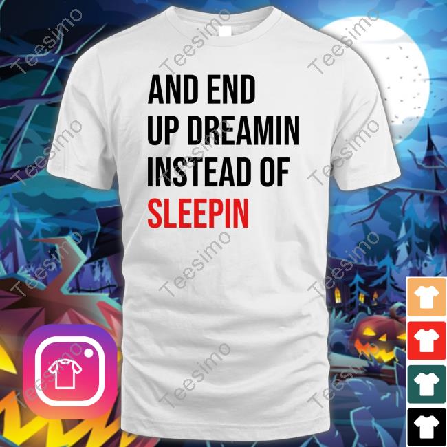 And End Up Dreamin Instead Of Sleeping Shirt