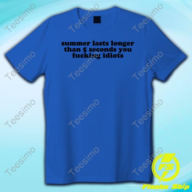 Summer Lasts Longer Than 5 Seconds You Fucking Idiots Tee Shirt Lys On Tour Edittion